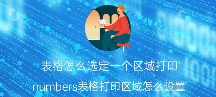 表格怎么选定一个区域打印 numbers表格打印区域怎么设置？